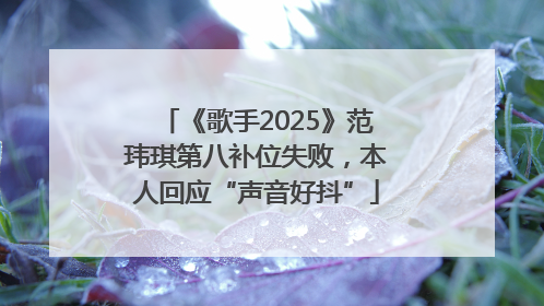 《歌手2025》范玮琪第八补位失败，本人回应“声音好抖”