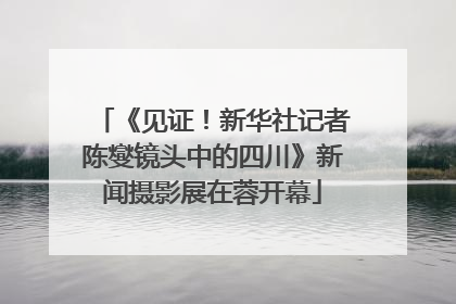 《见证！新华社记者陈燮镜头中的四川》新闻摄影展在蓉开幕