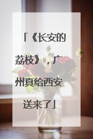 《长安的荔枝》，广州真给西安送来了