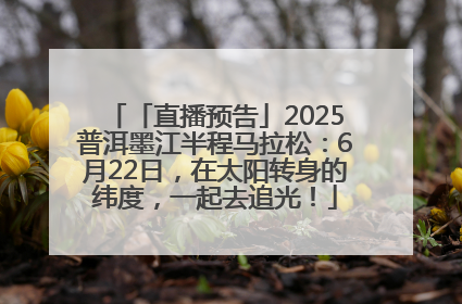 「直播预告」2025普洱墨江半程马拉松：6月22日，在太阳转身的纬度，一起去追光！