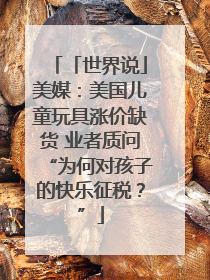 「世界说」美媒：美国儿童玩具涨价缺货 业者质问“为何对孩子的快乐征税？”