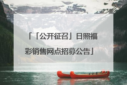 「公开征召」日照福彩销售网点招募公告