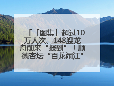 「图集」超过10万人次、148艘龙舟前来“报到”！顺德杏坛“百龙闹江”盛景再现！