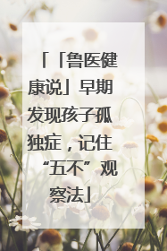 「鲁医健康说」早期发现孩子孤独症，记住“五不”观察法