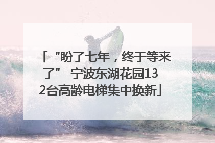 “盼了七年，终于等来了” 宁波东湖花园132台高龄电梯集中换新
