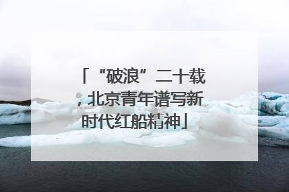 “破浪”二十载，北京青年谱写新时代红船精神