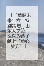 “童健未来”六一特别策划｜山东大学第二医院为孩子献上“童心处方”