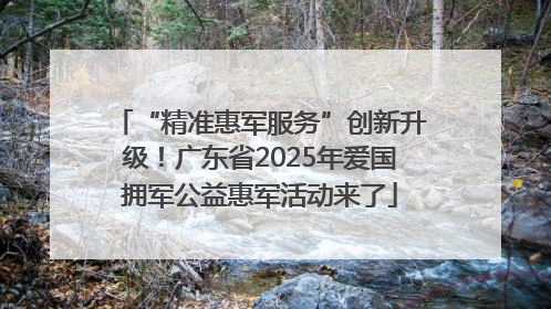 “精准惠军服务”创新升级！广东省2025年爱国拥军公益惠军活动来了