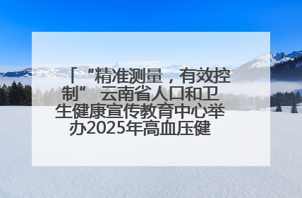 “精准测量，有效控制” 云南省人口和卫生健康宣传教育中心举办2025年高血压健康科普活动