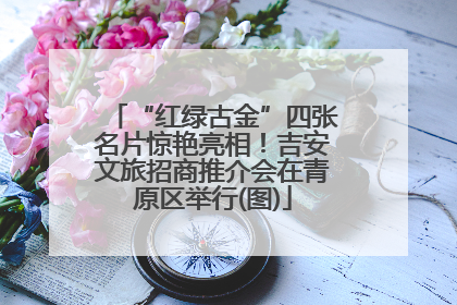 “红绿古金”四张名片惊艳亮相！吉安文旅招商推介会在青原区举行(图)