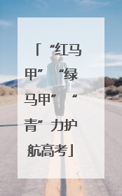 “红马甲”“绿马甲”“青”力护航高考