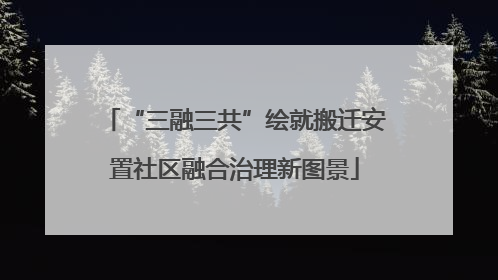 “三融三共”绘就搬迁安置社区融合治理新图景