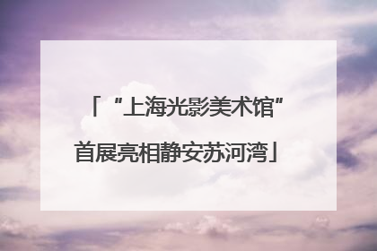“上海光影美术馆”首展亮相静安苏河湾
