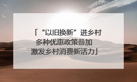 “以旧换新”进乡村 多种优惠政策叠加 激发乡村消费新活力