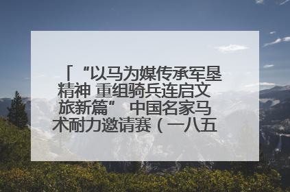 “以马为媒传承军垦精神 重组骑兵连启文旅新篇” 中国名家马术耐力邀请赛（一八五团站）暨重启骑兵连活动正式启动