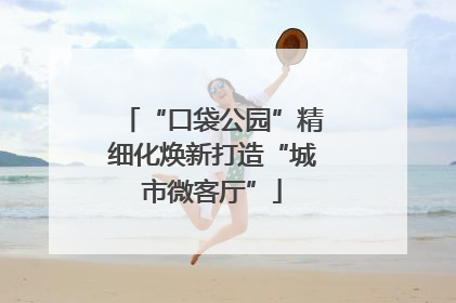 “口袋公园”精细化焕新打造“城市微客厅”