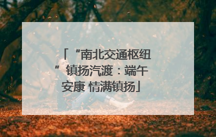 “南北交通枢纽”镇扬汽渡：端午安康 情满镇扬