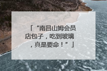“南昌山姆会员店包子，吃到玻璃，真是要命！”