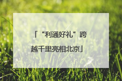 “利通好礼”跨越千里亮相北京