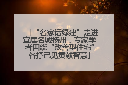 “名家话绿建”走进宜居名城扬州，专家学者围绕“改善型住宅”各抒己见贡献智慧