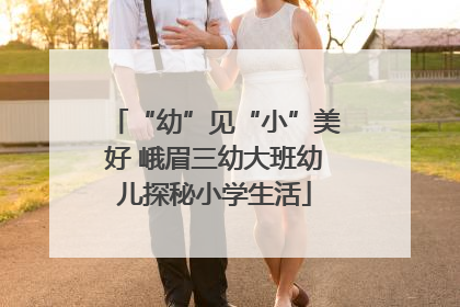 “幼”见“小”美好 峨眉三幼大班幼儿探秘小学生活