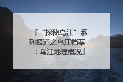 “探秘乌江”系列报道之乌江档案：乌江地理概况