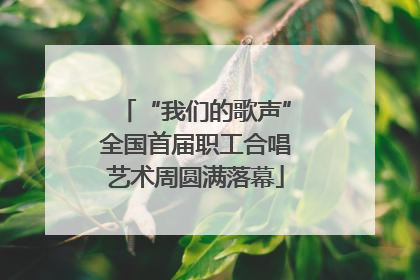 “我们的歌声”全国首届职工合唱艺术周圆满落幕