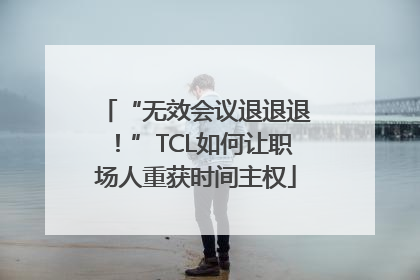 “无效会议退退退！”TCL如何让职场人重获时间主权