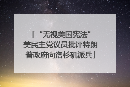 “无视美国宪法” 美民主党议员批评特朗普政府向洛杉矶派兵