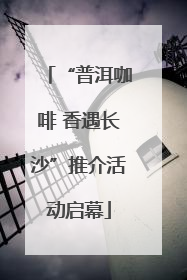 “普洱咖啡 香遇长沙”推介活动启幕