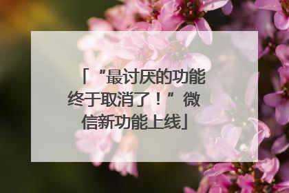 “最讨厌的功能终于取消了！”微信新功能上线