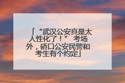“武汉公安真是太人性化了！” 考场外，硚口公安民警和考生有个约定