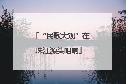 “民歌大观”在珠江源头唱响