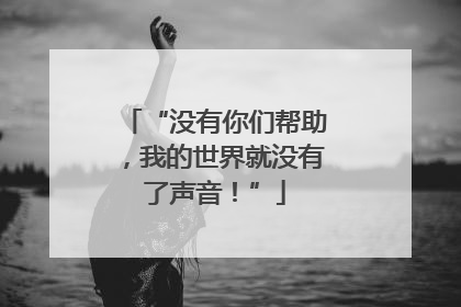 “没有你们帮助，我的世界就没有了声音！”