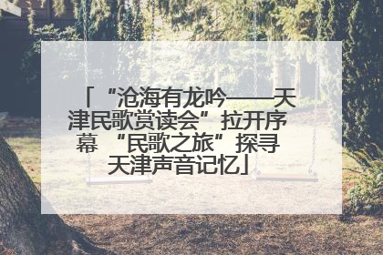 “沧海有龙吟——天津民歌赏读会”拉开序幕 “民歌之旅”探寻天津声音记忆