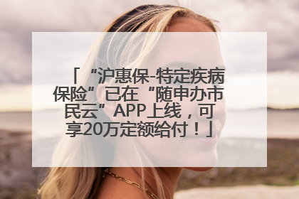 “沪惠保-特定疾病保险”已在“随申办市民云”APP上线，可享20万定额给付！
