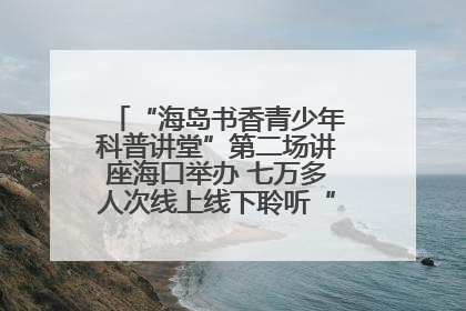 “海岛书香青少年科普讲堂”第二场讲座海口举办 七万多人次线上线下聆听“工匠精神”
