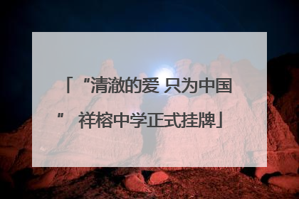 “清澈的爱 只为中国” 祥榕中学正式挂牌