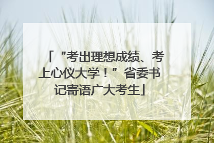 “考出理想成绩、考上心仪大学！”省委书记寄语广大考生