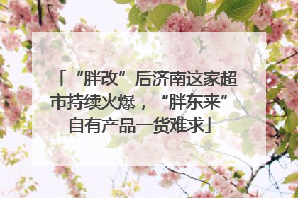 “胖改”后济南这家超市持续火爆，“胖东来”自有产品一货难求