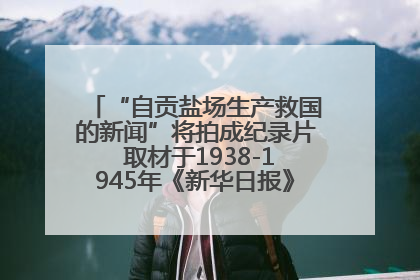 “自贡盐场生产救国的新闻”将拍成纪录片 取材于1938-1945年《新华日报》的连续报道