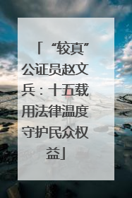“较真”公证员赵文兵：十五载用法律温度守护民众权益