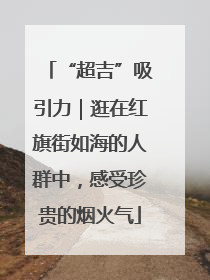 “超吉”吸引力｜逛在红旗街如海的人群中，感受珍贵的烟火气