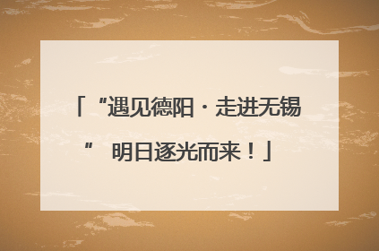 “遇见德阳・走进无锡” 明日逐光而来！