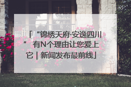 “锦绣天府·安逸四川” 有N个理由让您爱上它｜新闻发布最前线