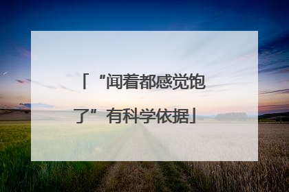 “闻着都感觉饱了”有科学依据