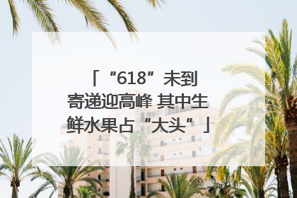“618”未到 寄递迎高峰 其中生鲜水果占“大头”