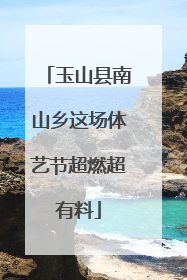 玉山县南山乡这场体艺节超燃超有料