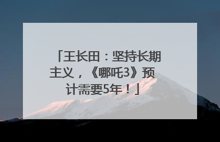 王长田：坚持长期主义，《哪吒3》预计需要5年！