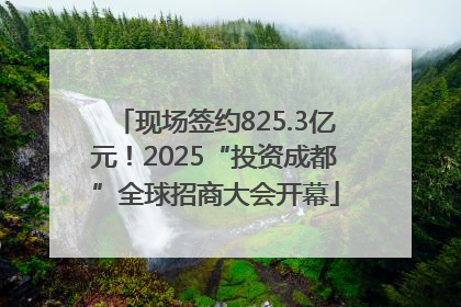 现场签约825.3亿元！2025“投资成都”全球招商大会开幕